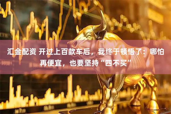 汇金配资 开过上百款车后，我终于顿悟了：哪怕再便宜，也要坚持“四不买”
