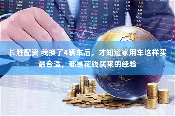长胜配资 我换了4辆车后，才知道家用车这样买最合适，都是花钱买来的经验