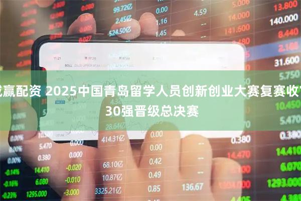 诚赢配资 2025中国青岛留学人员创新创业大赛复赛收官&#32;30强晋级总决赛