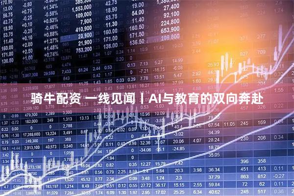 骑牛配资 一线见闻丨AI与教育的双向奔赴