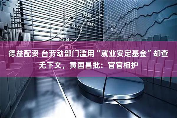 德益配资 台劳动部门滥用“就业安定基金”却查无下文，黄国昌批：官官相护