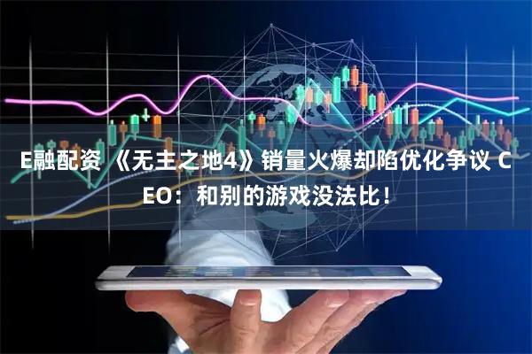 E融配资 《无主之地4》销量火爆却陷优化争议 CEO：和别的游戏没法比！