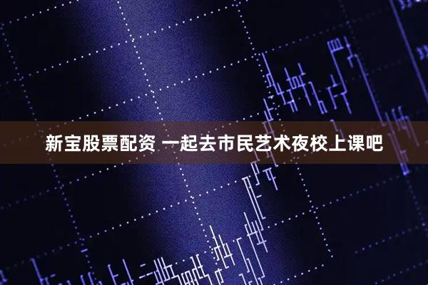 新宝股票配资 一起去市民艺术夜校上课吧