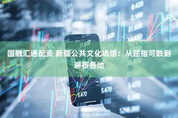 国融汇通配资 新疆公共文化场馆：从屈指可数到遍布各地