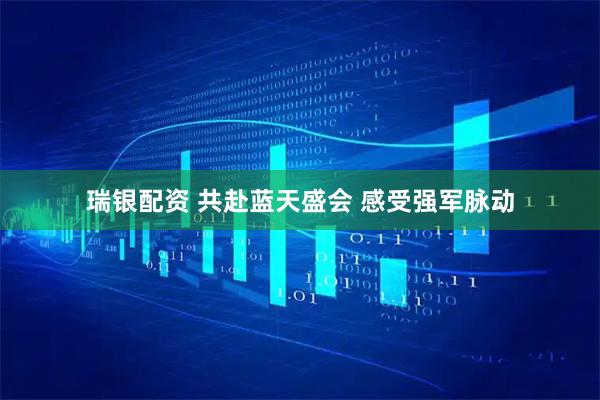 瑞银配资 共赴蓝天盛会&#32;感受强军脉动
