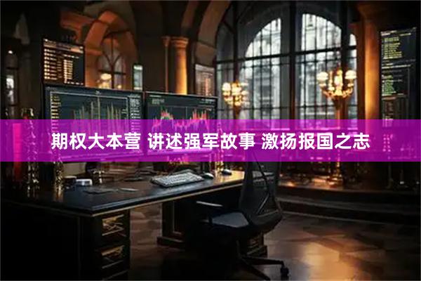 期权大本营 讲述强军故事&#32;激扬报国之志