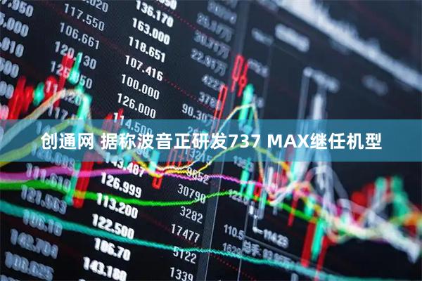 创通网 据称波音正研发737 MAX继任机型