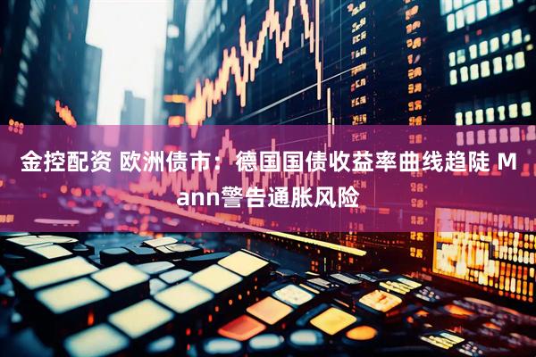 金控配资 欧洲债市：德国国债收益率曲线趋陡 Mann警告通胀风险