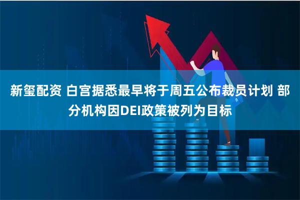 新玺配资 白宫据悉最早将于周五公布裁员计划 部分机构因DEI政策被列为目标