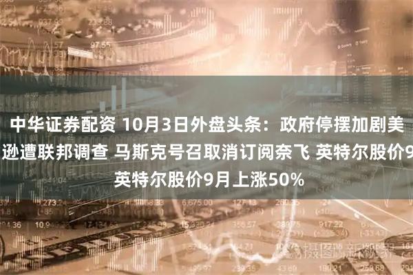 中华证券配资 10月3日外盘头条：政府停摆加剧美元风险 亚马逊遭联邦调查 马斯克号召取消订阅奈飞 英特尔股价9月上涨50%