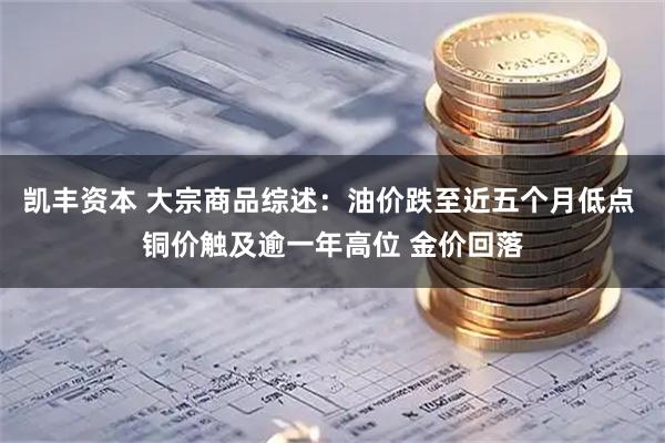 凯丰资本 大宗商品综述：油价跌至近五个月低点 铜价触及逾一年高位 金价回落