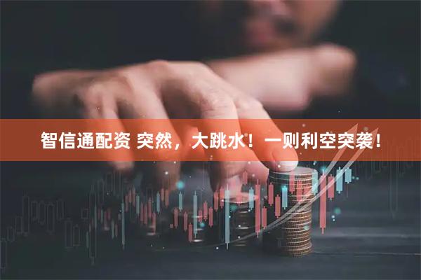智信通配资 突然，大跳水！一则利空突袭！