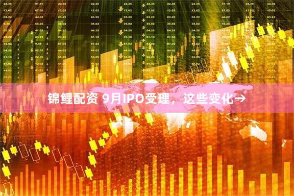 锦鲤配资 9月IPO受理，这些变化→