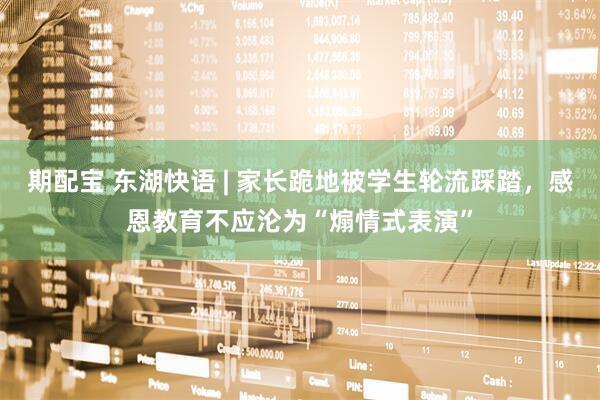 期配宝 东湖快语 | 家长跪地被学生轮流踩踏，感恩教育不应沦为“煽情式表演”