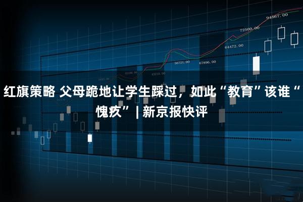 红旗策略 父母跪地让学生踩过，如此“教育”该谁“愧疚” | 新京报快评