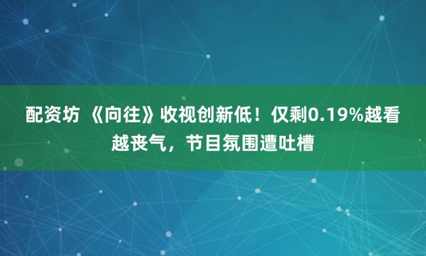 配资坊 《向往》收视创新低！仅剩0.19%越看越丧气，节目氛围遭吐槽