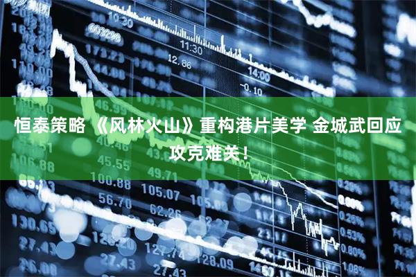 恒泰策略 《风林火山》重构港片美学 金城武回应攻克难关！