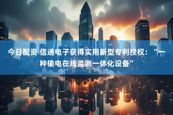 今日配资 信通电子获得实用新型专利授权：“一种输电在线监测一体化设备”