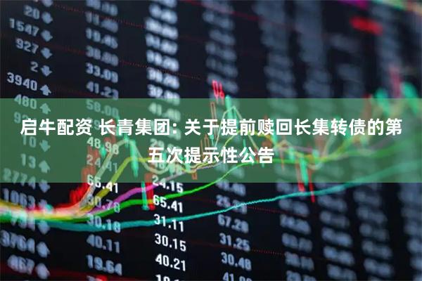 启牛配资 长青集团: 关于提前赎回长集转债的第五次提示性公告