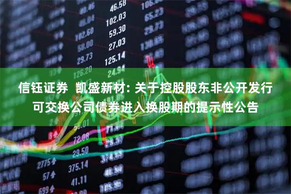 信钰证券  凯盛新材: 关于控股股东非公开发行可交换公司债券进入换股期的提示性公告