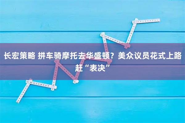 长宏策略 拼车骑摩托去华盛顿？美众议员花式上路赶“表决”