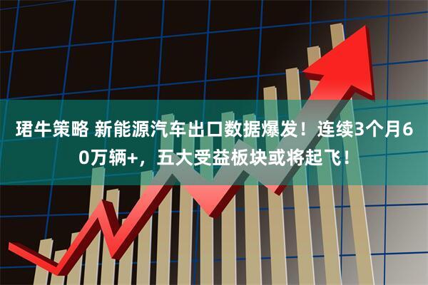 珺牛策略 新能源汽车出口数据爆发！连续3个月60万辆+，五大受益板块或将起飞！