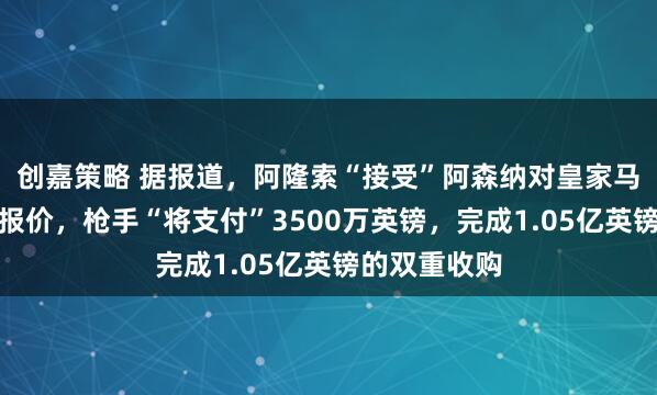 创嘉策略 据报道，阿隆索“接受”阿森纳对皇家马德里球星的报价，枪手“将支付”3500万英镑，完成1.05亿英镑的双重收购