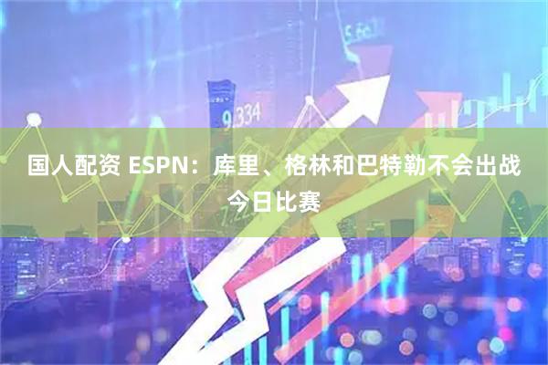 国人配资 ESPN：库里、格林和巴特勒不会出战今日比赛