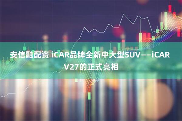 安信融配资 iCAR品牌全新中大型SUV——iCAR V27的正式亮相