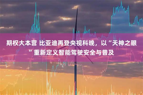 期权大本营 比亚迪再登央视科晚，以“天神之眼”重新定义智能驾驶安全与普及