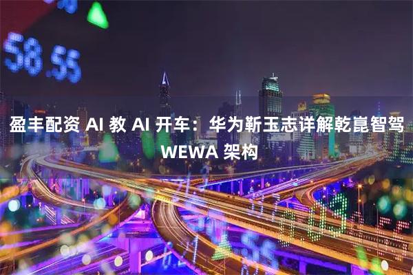 盈丰配资 AI 教 AI 开车：华为靳玉志详解乾崑智驾 WEWA 架构
