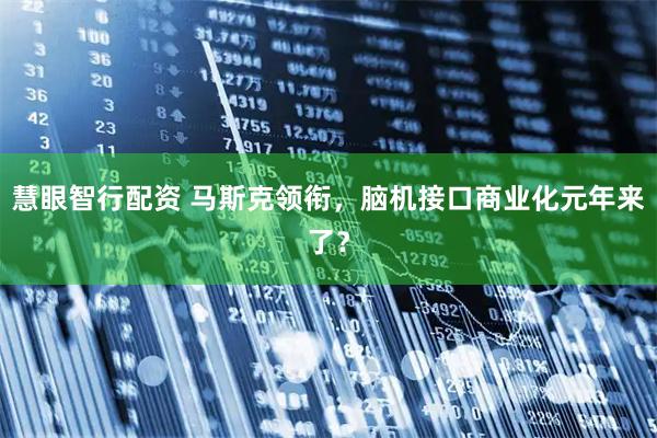 慧眼智行配资 马斯克领衔，脑机接口商业化元年来了？