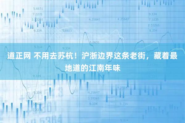 道正网 不用去苏杭！沪浙边界这条老街，藏着最地道的江南年味
