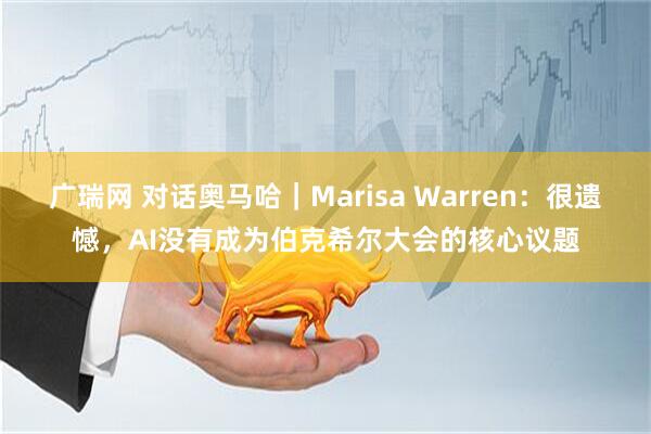 广瑞网 对话奥马哈｜Marisa Warren：很遗憾，AI没有成为伯克希尔大会的核心议题