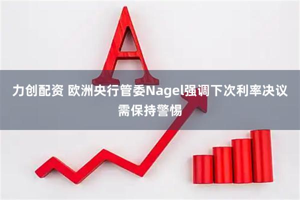 力创配资 欧洲央行管委Nagel强调下次利率决议需保持警惕