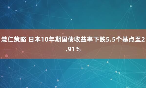 慧仁策略 日本10年期国债收益率下跌5.5个基点至2.91%