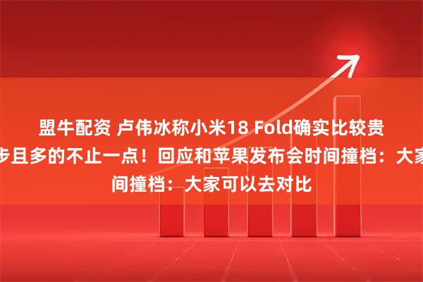 盟牛配资 卢伟冰称小米18 Fold确实比较贵，一万多起步且多的不止一点！回应和苹果发布会时间撞档：大家可以去对比