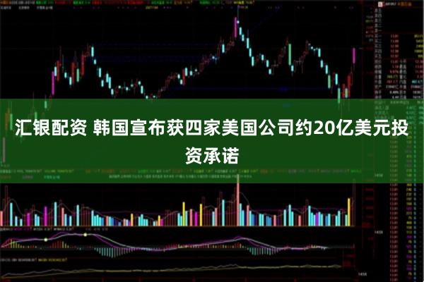 汇银配资 韩国宣布获四家美国公司约20亿美元投资承诺